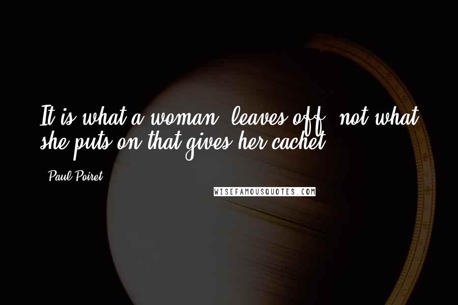 Paul Poiret Quotes: It is what a woman, leaves off, not what she puts on that gives her cachet