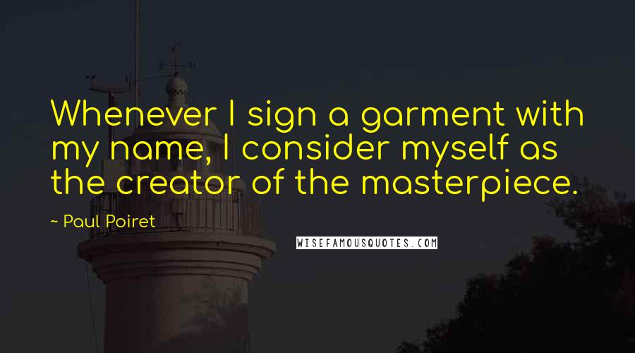 Paul Poiret Quotes: Whenever I sign a garment with my name, I consider myself as the creator of the masterpiece.