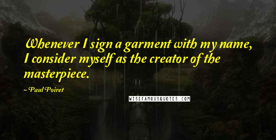 Paul Poiret Quotes: Whenever I sign a garment with my name, I consider myself as the creator of the masterpiece.