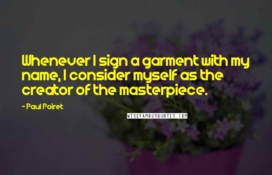 Paul Poiret Quotes: Whenever I sign a garment with my name, I consider myself as the creator of the masterpiece.