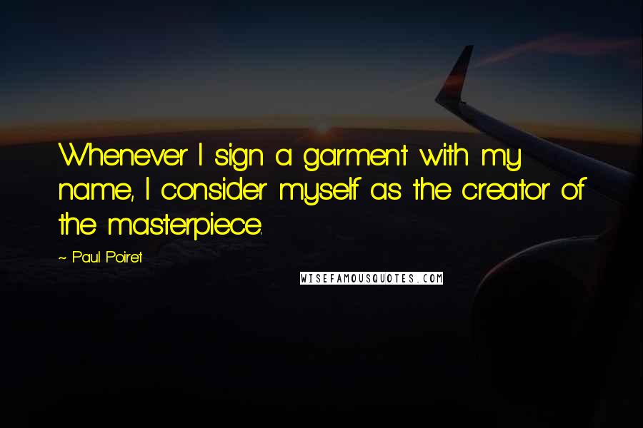 Paul Poiret Quotes: Whenever I sign a garment with my name, I consider myself as the creator of the masterpiece.