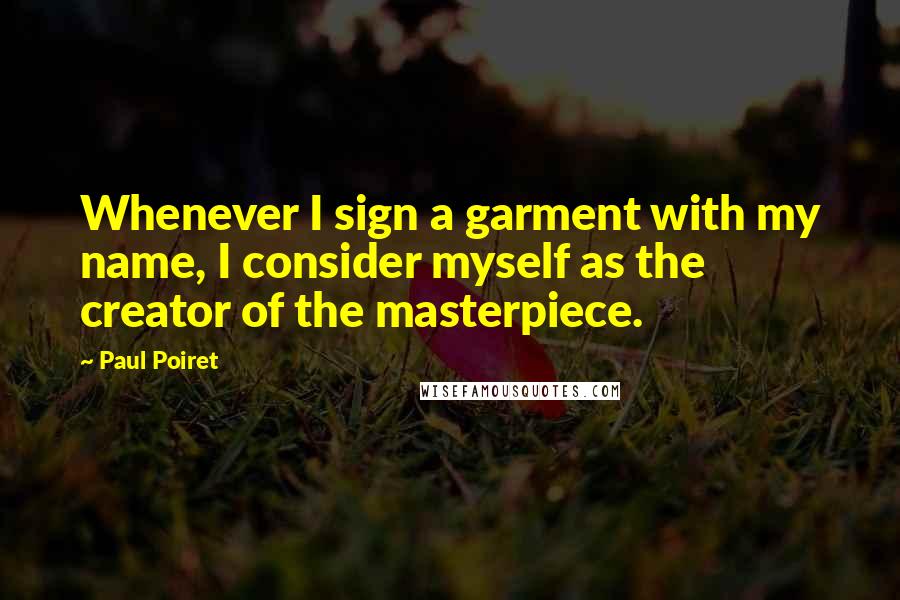 Paul Poiret Quotes: Whenever I sign a garment with my name, I consider myself as the creator of the masterpiece.