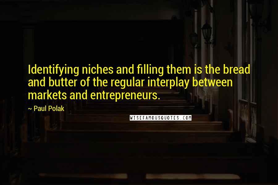 Paul Polak Quotes: Identifying niches and filling them is the bread and butter of the regular interplay between markets and entrepreneurs.