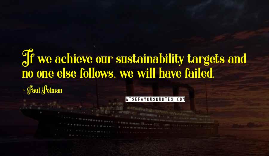 Paul Polman Quotes: If we achieve our sustainability targets and no one else follows, we will have failed.