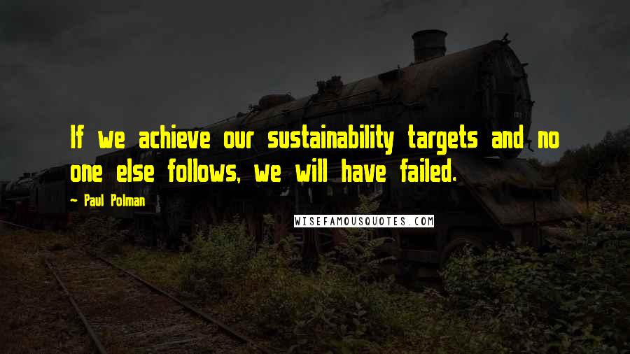 Paul Polman Quotes: If we achieve our sustainability targets and no one else follows, we will have failed.