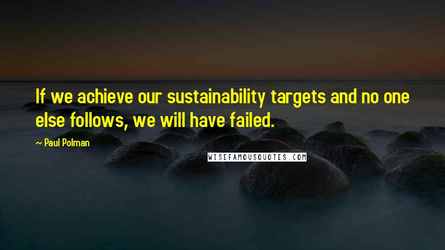 Paul Polman Quotes: If we achieve our sustainability targets and no one else follows, we will have failed.