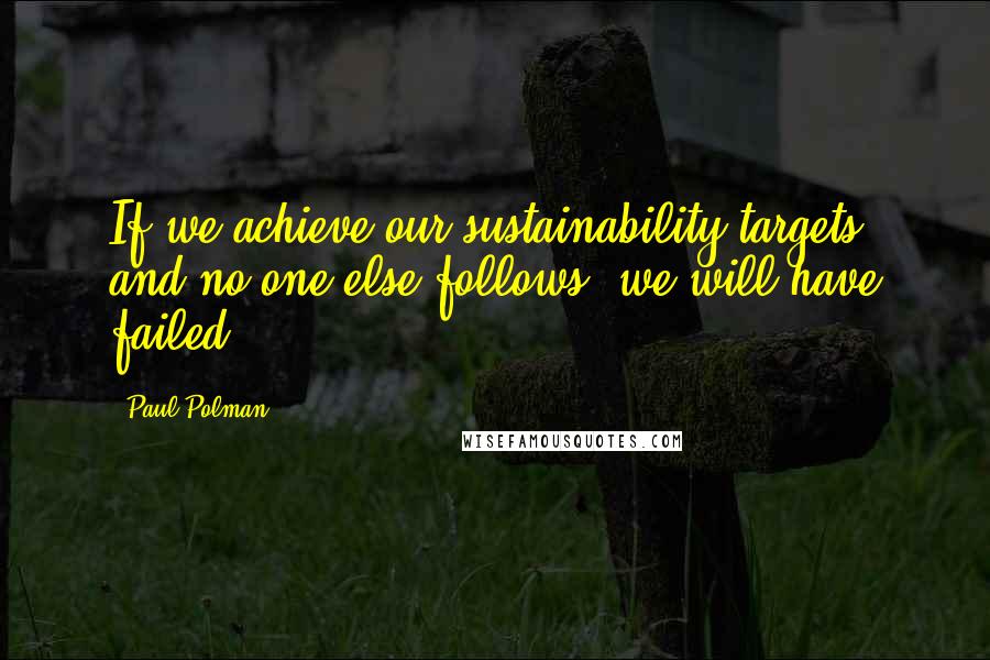 Paul Polman Quotes: If we achieve our sustainability targets and no one else follows, we will have failed.