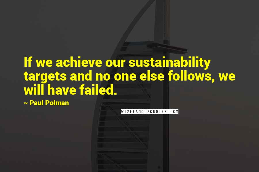 Paul Polman Quotes: If we achieve our sustainability targets and no one else follows, we will have failed.