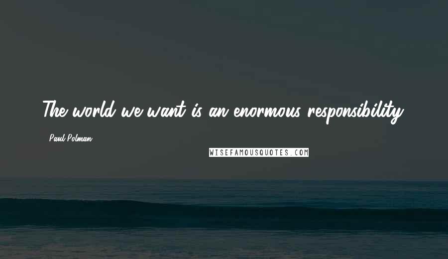 Paul Polman Quotes: The world we want is an enormous responsibility.