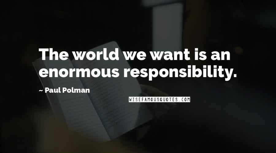 Paul Polman Quotes: The world we want is an enormous responsibility.