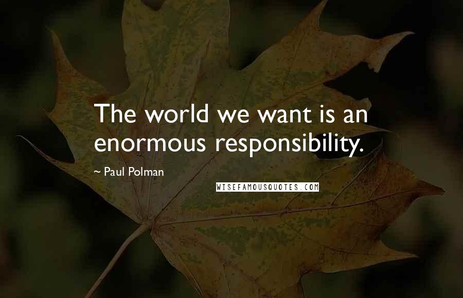 Paul Polman Quotes: The world we want is an enormous responsibility.