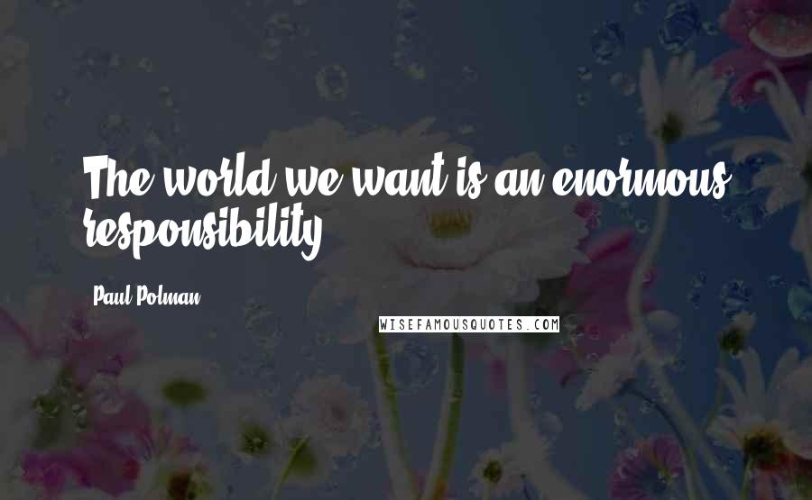 Paul Polman Quotes: The world we want is an enormous responsibility.