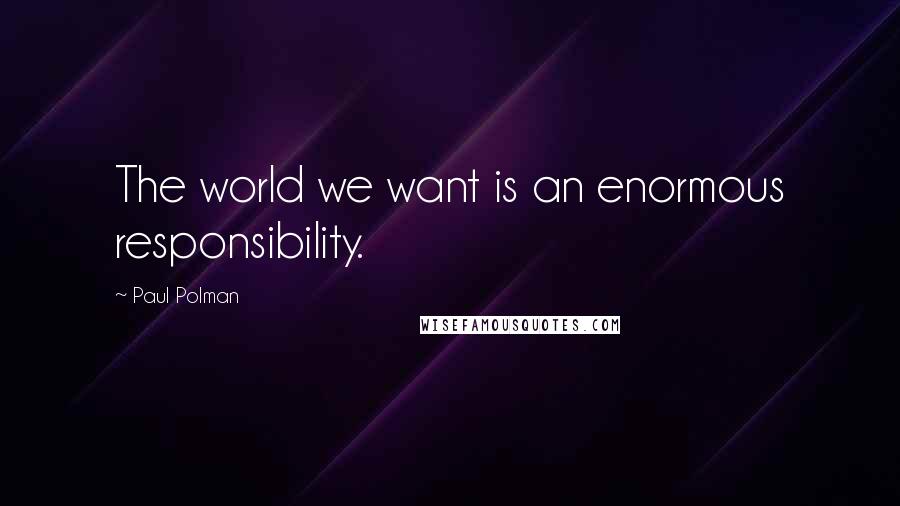 Paul Polman Quotes: The world we want is an enormous responsibility.