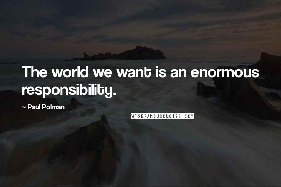 Paul Polman Quotes: The world we want is an enormous responsibility.