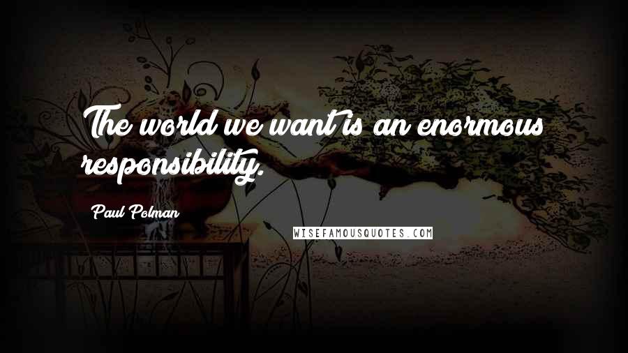 Paul Polman Quotes: The world we want is an enormous responsibility.