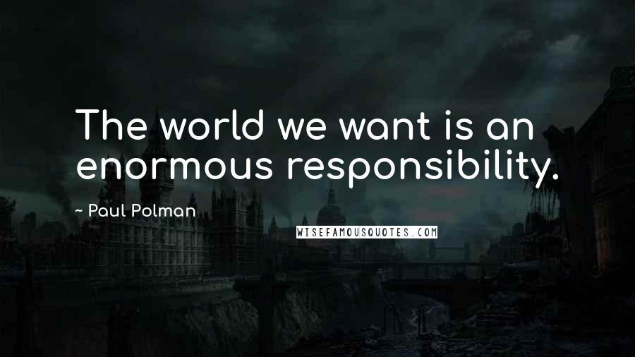 Paul Polman Quotes: The world we want is an enormous responsibility.