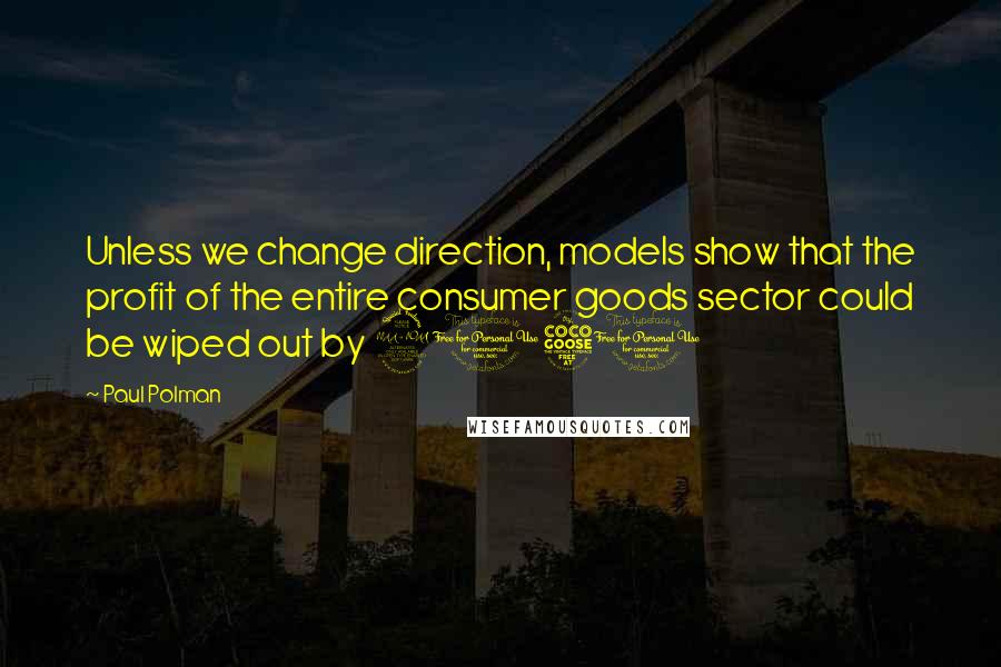 Paul Polman Quotes: Unless we change direction, models show that the profit of the entire consumer goods sector could be wiped out by 2050