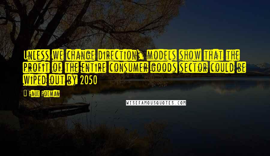 Paul Polman Quotes: Unless we change direction, models show that the profit of the entire consumer goods sector could be wiped out by 2050