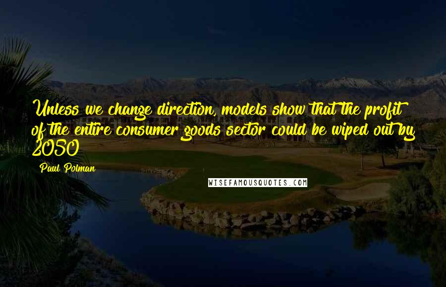 Paul Polman Quotes: Unless we change direction, models show that the profit of the entire consumer goods sector could be wiped out by 2050