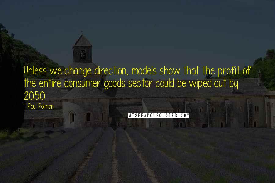 Paul Polman Quotes: Unless we change direction, models show that the profit of the entire consumer goods sector could be wiped out by 2050