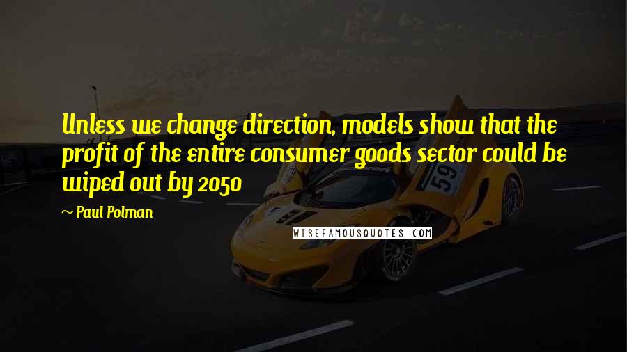 Paul Polman Quotes: Unless we change direction, models show that the profit of the entire consumer goods sector could be wiped out by 2050