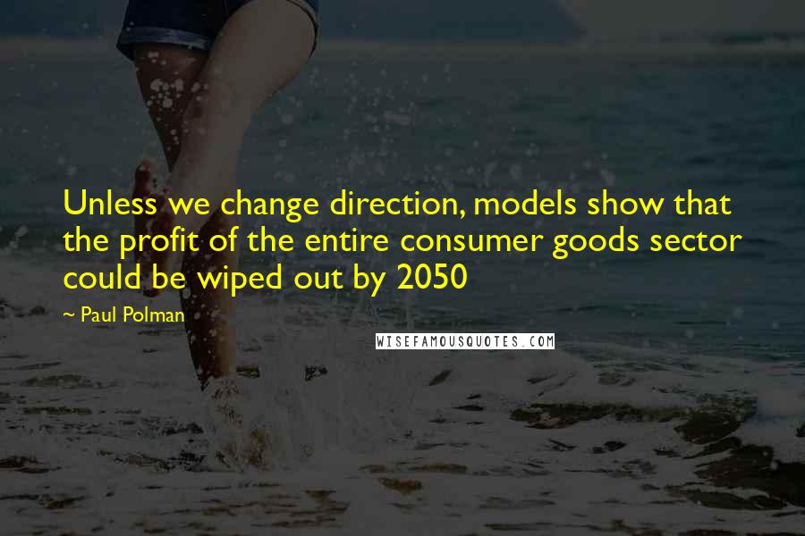 Paul Polman Quotes: Unless we change direction, models show that the profit of the entire consumer goods sector could be wiped out by 2050