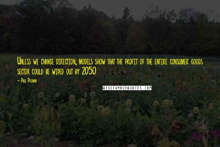 Paul Polman Quotes: Unless we change direction, models show that the profit of the entire consumer goods sector could be wiped out by 2050