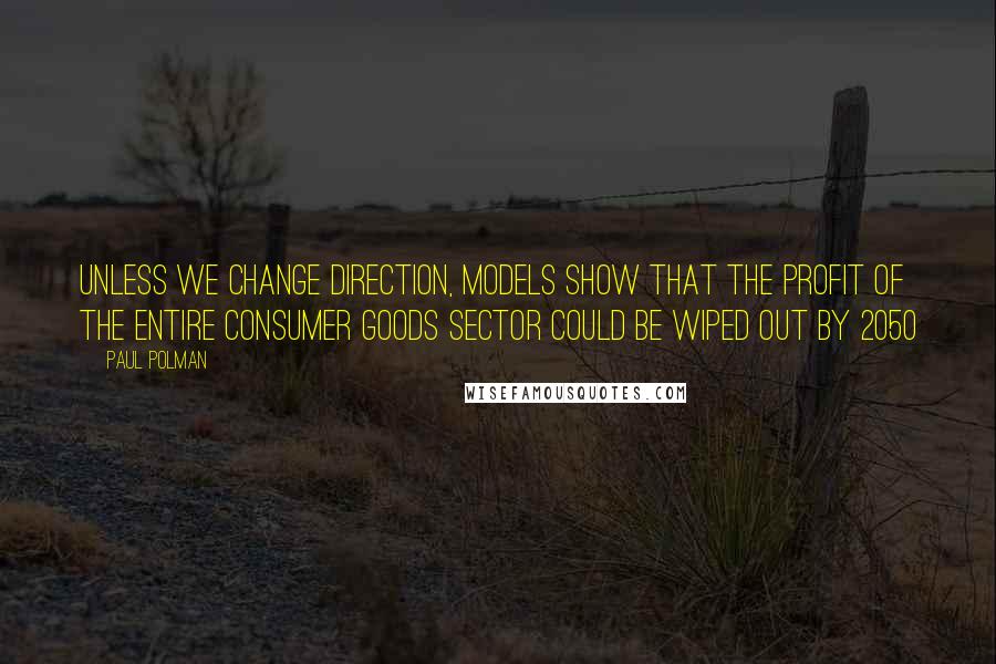 Paul Polman Quotes: Unless we change direction, models show that the profit of the entire consumer goods sector could be wiped out by 2050