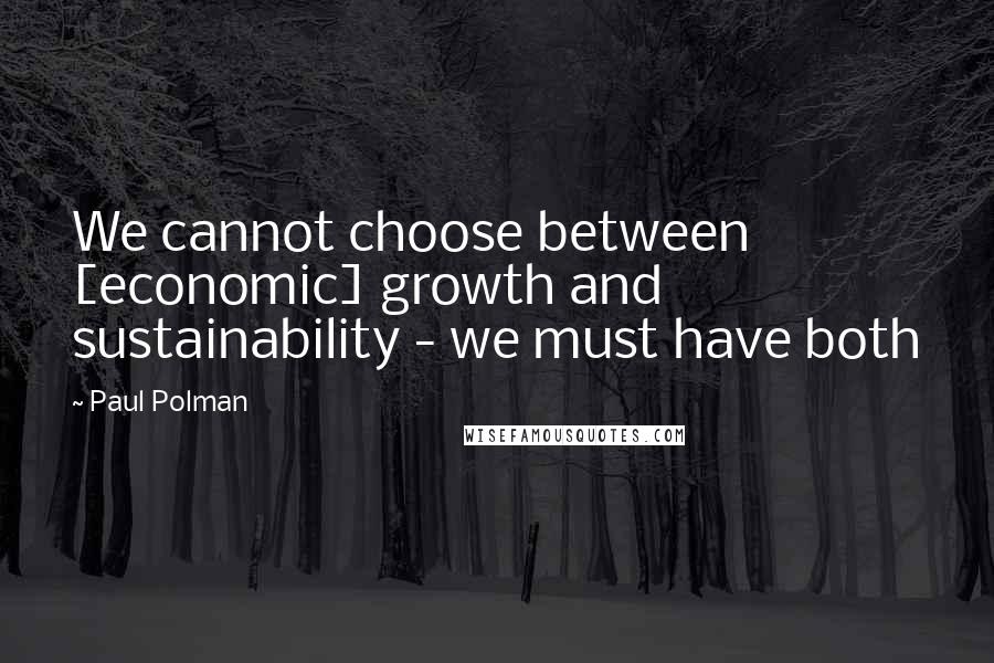 Paul Polman Quotes: We cannot choose between [economic] growth and sustainability - we must have both