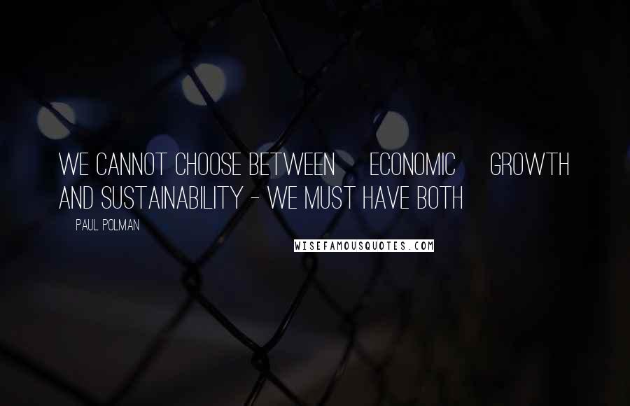 Paul Polman Quotes: We cannot choose between [economic] growth and sustainability - we must have both