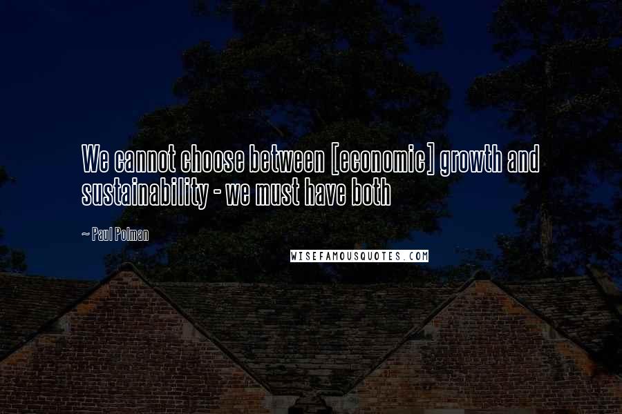 Paul Polman Quotes: We cannot choose between [economic] growth and sustainability - we must have both