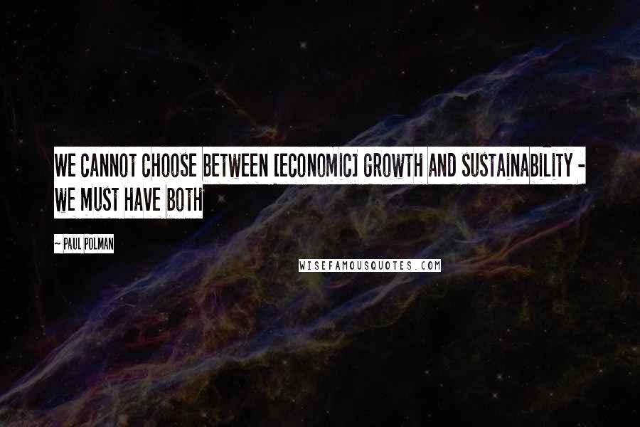 Paul Polman Quotes: We cannot choose between [economic] growth and sustainability - we must have both
