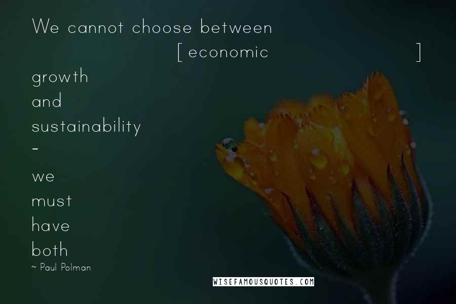 Paul Polman Quotes: We cannot choose between [economic] growth and sustainability - we must have both