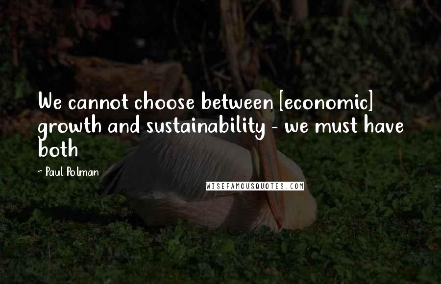 Paul Polman Quotes: We cannot choose between [economic] growth and sustainability - we must have both