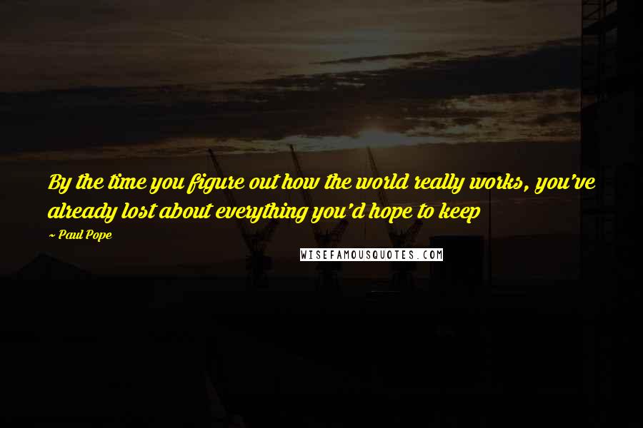 Paul Pope Quotes: By the time you figure out how the world really works, you've already lost about everything you'd hope to keep