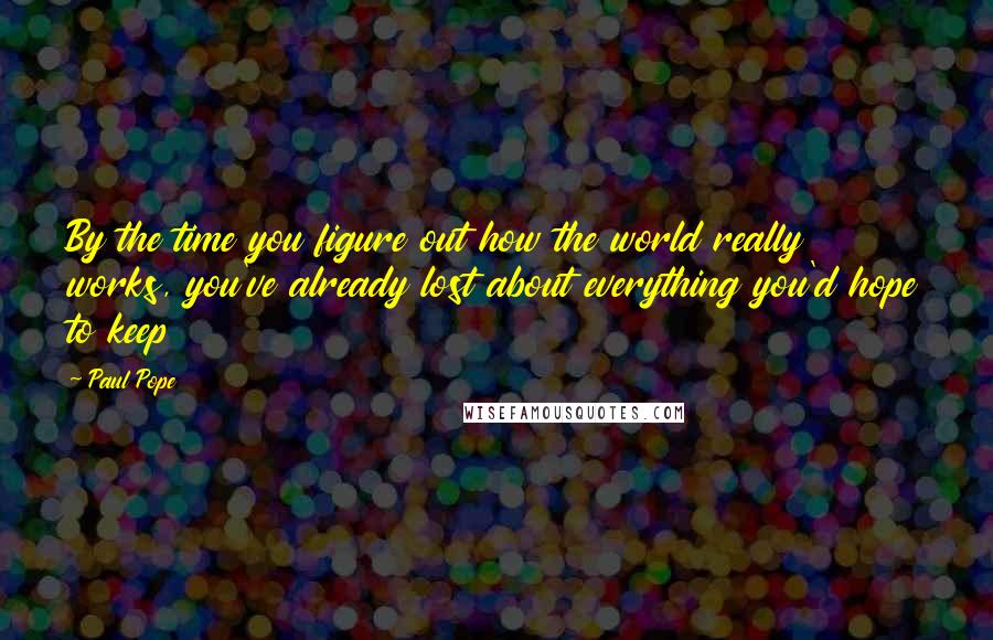 Paul Pope Quotes: By the time you figure out how the world really works, you've already lost about everything you'd hope to keep