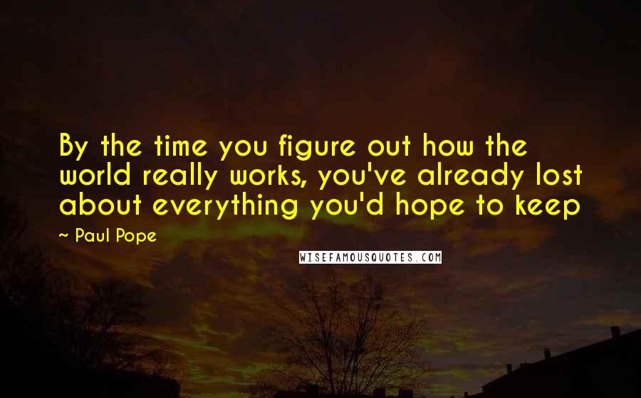 Paul Pope Quotes: By the time you figure out how the world really works, you've already lost about everything you'd hope to keep