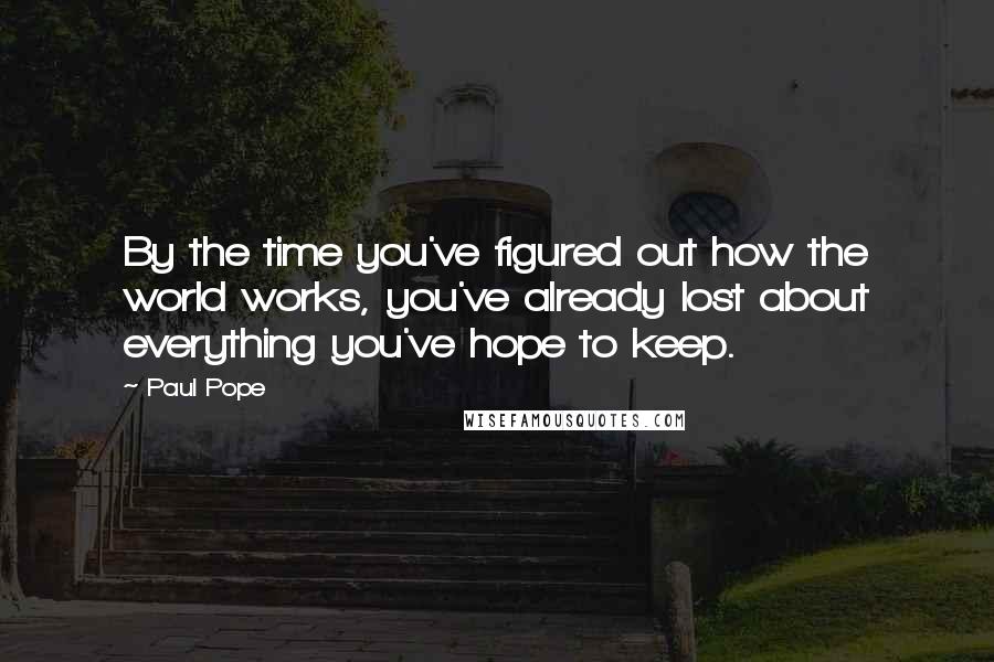 Paul Pope Quotes: By the time you've figured out how the world works, you've already lost about everything you've hope to keep.