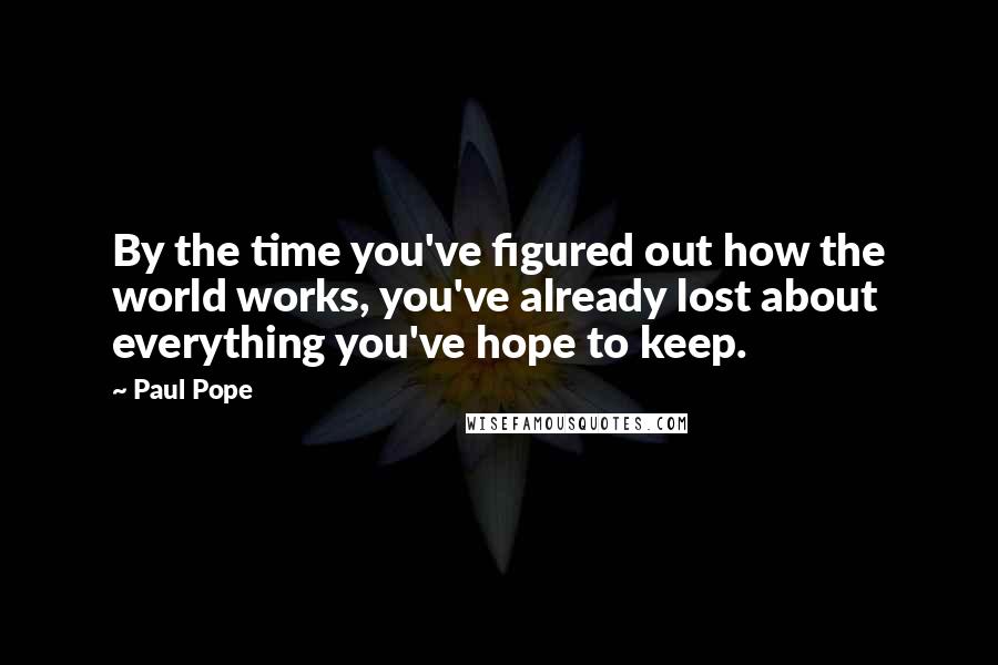 Paul Pope Quotes: By the time you've figured out how the world works, you've already lost about everything you've hope to keep.