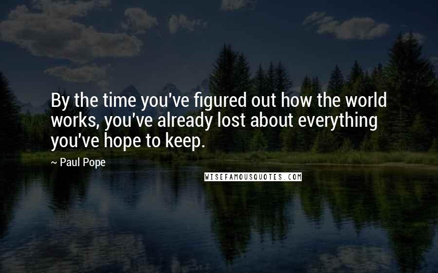 Paul Pope Quotes: By the time you've figured out how the world works, you've already lost about everything you've hope to keep.