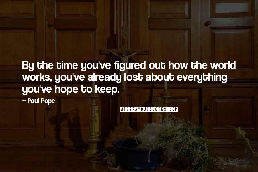 Paul Pope Quotes: By the time you've figured out how the world works, you've already lost about everything you've hope to keep.