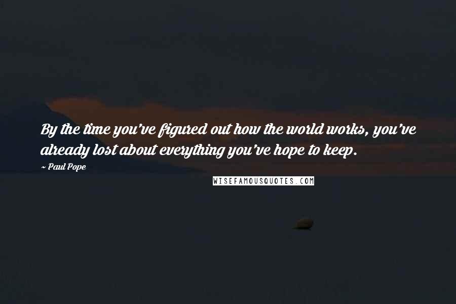 Paul Pope Quotes: By the time you've figured out how the world works, you've already lost about everything you've hope to keep.