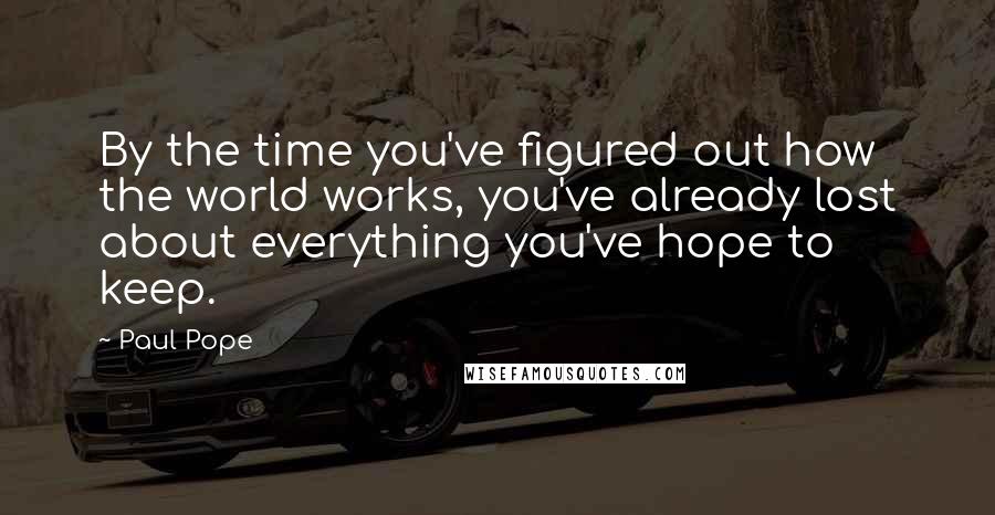 Paul Pope Quotes: By the time you've figured out how the world works, you've already lost about everything you've hope to keep.