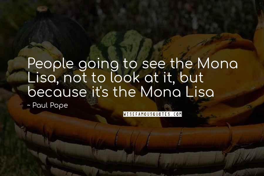 Paul Pope Quotes: People going to see the Mona Lisa, not to look at it, but because it's the Mona Lisa