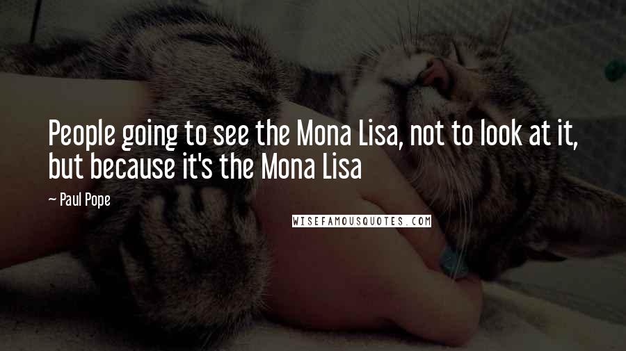 Paul Pope Quotes: People going to see the Mona Lisa, not to look at it, but because it's the Mona Lisa