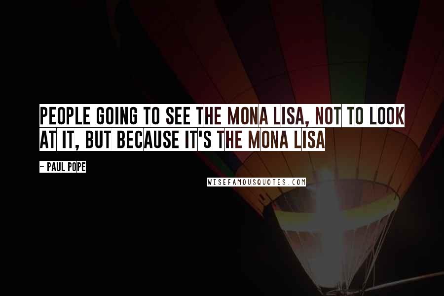 Paul Pope Quotes: People going to see the Mona Lisa, not to look at it, but because it's the Mona Lisa