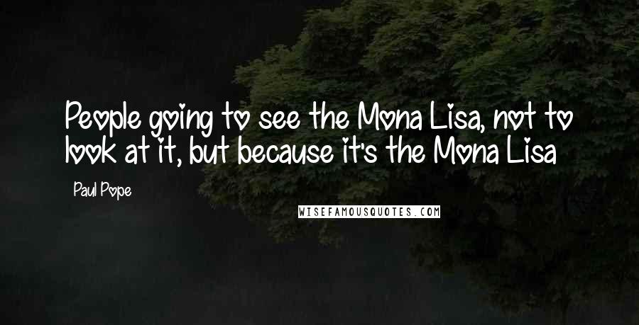 Paul Pope Quotes: People going to see the Mona Lisa, not to look at it, but because it's the Mona Lisa