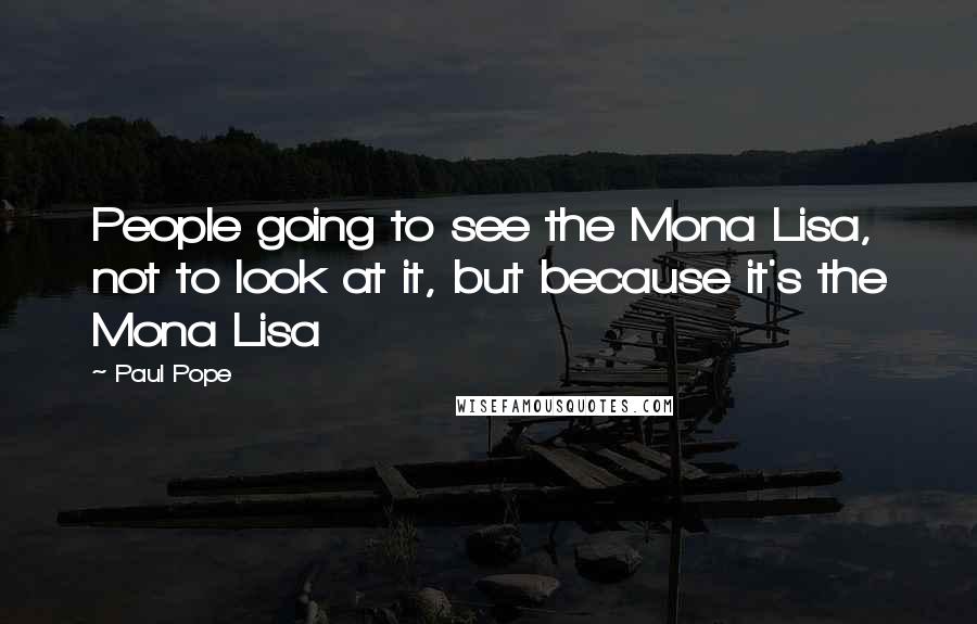 Paul Pope Quotes: People going to see the Mona Lisa, not to look at it, but because it's the Mona Lisa