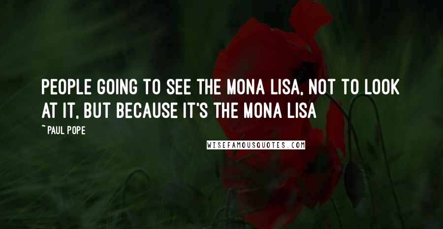 Paul Pope Quotes: People going to see the Mona Lisa, not to look at it, but because it's the Mona Lisa
