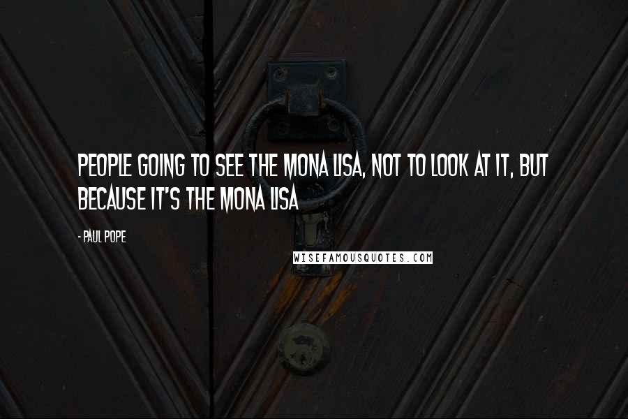 Paul Pope Quotes: People going to see the Mona Lisa, not to look at it, but because it's the Mona Lisa